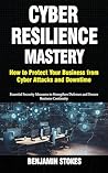 Cyber Resilience Mastery: How to Protect Your Business from Cyber Attacks and Downtime: Essential Security Measures to Strengthen Defenses and Ensure Business Continuity