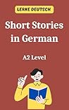Short Stories in German A2 Level. Lerne Deutsch: Reading and vocabulary practice for beginner learners (German Edition) Short Stories in German A2 Level. Lerne Deutsch: Reading and vocabulary practice for beginner learners (German Edition)