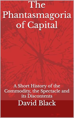 The Phantasmagoria of Capital: A Short History of the Commodity, the Spectacle and its Discontents (Kindle Edition)