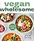 Vegan Wholesome: High-Protein Meals and Snacks to Energize and Nourish; A Cookbook