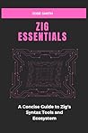 ZIG ESSENTIALS: A Concise Guide to Zig’s Syntax Tools and Ecosystem ZIG ESSENTIALS: A Concise Guide to Zig’s Syntax Tools and Ecosystem