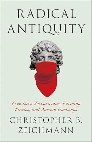 Radical Antiquity: Free Love Zoroastrians, Farming Pirates, and Ancient Uprisings