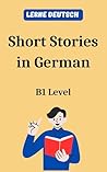 Short Stories in German: B1 Level. Lerne Deutsch (German Edition) Short Stories in German: B1 Level. Lerne Deutsch (German Edition)