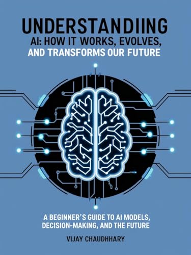 Understanding AI : How It works, Evolves, and Transforms Our Future : A Beginner's Guide to AI Models, Machine learning, and Future of Artificial intelligence (Kindle Edition)