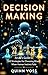 Decision Making: An AI’s Guide to 100 Strategies for Choosing Wisely When Human Instinct Fails (Think Smarter)