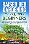 Raised Bed Gardening Made Simple For Beginners: Strategies to Maximize Space, Improve Soil Enrichment and Learn Natural Pest Control For A Healthy Thriving Raised Bed Garden