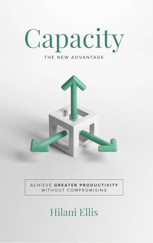 Capacity: The New Advantage: Achieve Greater Productivity Without Compromising (Kindle Edition)
