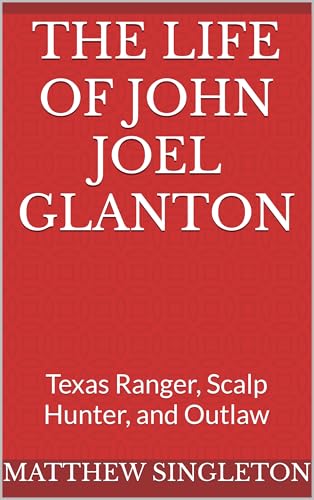 The Life of John Joel Glanton : Texas Ranger, Scalp Hunter, and Outlaw (Kindle Edition)