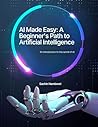 AI Made Easy: A Beginner's Path to Artificial Intelligence: Master AI Concepts Without the Jargon (Beyond Intelligence: The AI Series Book 1)