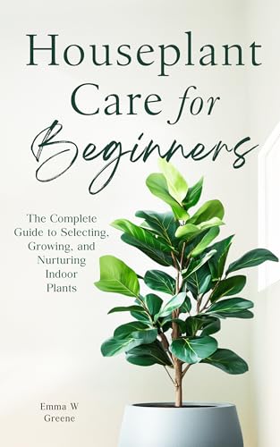 Houseplant Care for Beginners: The Complete Guide to Selecting, Growing, and Nurturing Indoor Plants (Kindle Edition)