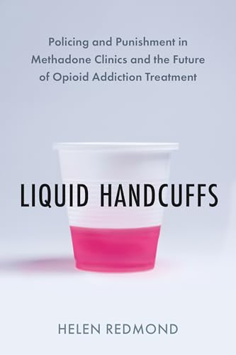 Liquid Handcuffs: Policing and Punishment in Methadone Clinics and the Future of Opioid Addiction Treatment (Kindle Edition)