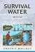 Survival Water Wisdom: The Secure Prepper's Guide to Clear, Clean, Safe & Abundant Water