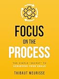 Focus on The Process: The Simple “Secret” to Achieving Your Goals (Know Thyself Book 1)