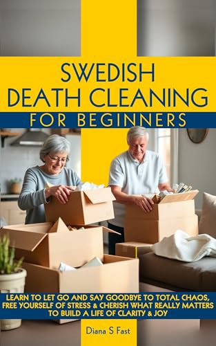 SWEDISH DEATH CLEANING FOR BEGINNERS: LEARN TO LET GO & SAY GOODBYE TO TOTAL CHAOS, FREE YOURSELF OF STRESS & CHERISH WHAT REALLY MATTERS TO BUILD A LIFE OF CLARITY & JOY (Kindle Edition)