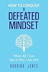 How To Conquer A Defeated Mindset: When all I can see is who I am not