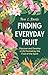 Finding Everyday Fruit: Discover and Develop a Life Formed by the Fruit of the Spirit