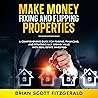 Make Money Fixing and Flipping Properties: A Comprehensive Guide for Finding, Financing, and Strategically Adding Value with Real Estate Investing