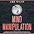 Mind Manipulation: Learn Beginners’ Techniques for Mind Control, Mind Games, Mental Manipulation and Influence People, Defend Yourself and Recognize Emotional Control, Deception, Persuasion