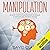 Manipulation: 30 Highly Effective Manipulation Techniques to Persuade and Influence Anyone