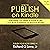 How to Publish on Kindle: Everything You Need to Know to Get Your Book Published on Amazon Kindle