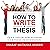 A Novice Guide to How to Write a Thesis: Quick Tips on How to Finish Your Thesis or Dissertation