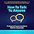 How to Talk to Anyone: The Ultimate Guide to Improve Social Skills and Effective Communication: Gain Tips for Instant Rapport, Conversational Intelligence, and Ways to Reduce Social Anxiety in Public