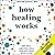 How Healing Works: Get Well and Stay Well Using Your Hidden Power to Heal