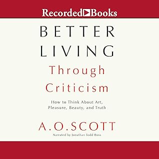 Better Living Through Criticism: How to Think About Art, Pleasure, Beauty, and Truth