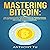 Mastering Bitcoin: The Ultimate Guide for Beginners to Understanding Bitcoin Technology, Bitcoin Investing, Bitcoin Mining, and Other Cryptocurrencies