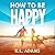 How to Be Happy: An Inspirational Guide to Discovering what Happiness is and How to Have More of it in your Life (Inspirational Books Series, Volume 5)
