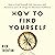 How to Find Yourself: Self-Discovery, Self-Awareness, and Life Design for Maximum Fulfillment