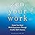 Zen Your Work: Create Your Ideal Work Experience Through Mindful Self-Mastery
