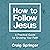 How to Follow Jesus: A Practical Guide for Growing Your Faith