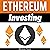 Ethereum Investing: A Complete Guide to Investing in Ether Cryptocurrency and Blockchain Technology