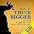 How to Think Bigger: Aim Higher, Get More Motivated, and Accomplish Big Things
