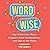 Word Wise: Say What You Mean, Deepen Your Connections, and Get to the Point