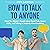 How to Talk to Anyone: What You Weren’t Taught about Small Talk, Social Skills, and Talking To Anybody about Anything