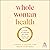 Whole Woman Health: A Guide to Creating Wellness for Any Age and Stage