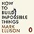 How to Build Impossible Things: Lessons in Life and Carpentry