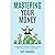 MASTERING YOUR MONEY: A BEGINNER'S GUIDE TO MONEY SKILLS FOR TEENS AND YOUNG ADULTS