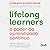 Lifelong learners: o poder do aprendizado contínuo [Lifelong Learners: The Power of Continuous Learning]: Aprenda a aprender e mantenha-se relevante em um mundo repleto de mudanças [Learn to Learn and Stay Relevant in a World Full of Change]