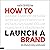 How to Launch a Brand: Your Step-by-Step Guide to Crafting a Brand: From Positioning to Naming and Brand Identity