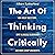 The Art of Thinking Critically: Ask Great Questions, Spot Illogical Reasoning, and Make Sharp Arguments (The Critical Thinker, Book 5)