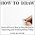 How to Draw: Learn a Proven Step-by-Step Method to Improving Your Drawing Ability Today