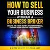 How to Sell Your Business Without a Business Broker: Making the Most Money and Retaining Full Control When Selling Your Company (How to Make Money Online, Book 1) How to Sell Your Business Without a Business Broker: Making the Most Money and Retaining Full Control When Selling Your Company (How to Make Money Online, Book 1)
