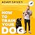 How to Train Your Dog: Transform Your Dog’s Behaviour and Strengthen Your Bond Forever
