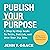 Publish Your Purpose: A Step-By-Step Guide to Write, Publish, and Grow Your Big Idea