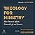 Theology for Ministry: How Doctrine Affects Pastoral Life and Practice