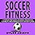 Soccer Fitness: A Step-by-Step Guide on Speed, Endurance, Flexibility, and Strength for a Soccer Player