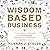 Wisdom-Based Business: Applying Biblical Principles and Evidence-Based Research for a Purposeful and Profitable Business